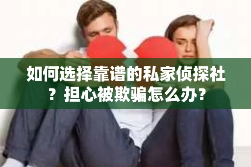 如何选择靠谱的私家侦探社？担心被欺骗怎么办？