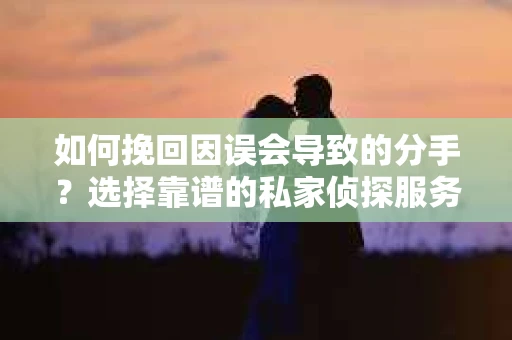 如何挽回因误会导致的分手？选择靠谱的私家侦探服务指南