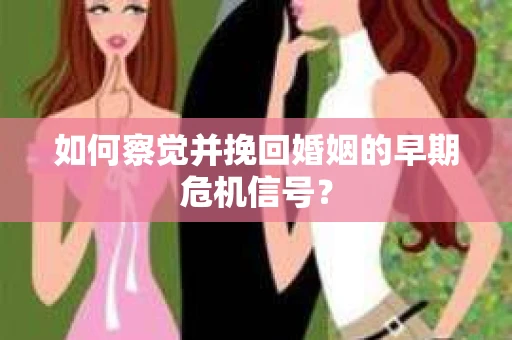 如何察觉并挽回婚姻的早期危机信号？