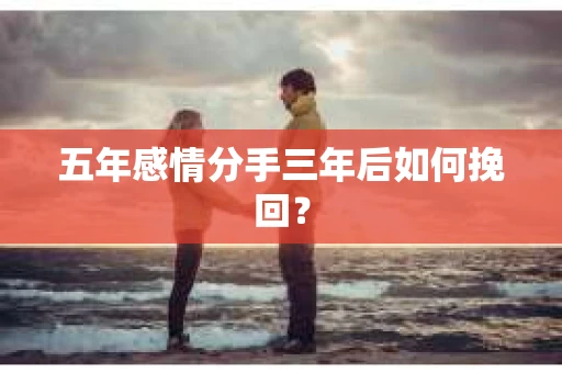 五年感情分手三年后如何挽回？