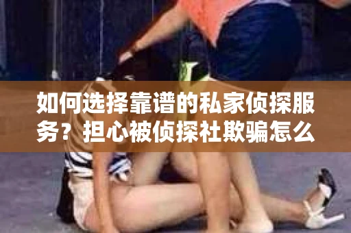 如何选择靠谱的私家侦探服务?担心被侦探社欺骗怎么办? 如何选择靠谱的私家侦探服务?担心被侦探社欺骗怎么办?