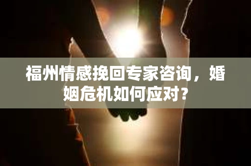 福州情感挽回专家咨询，婚姻危机如何应对？