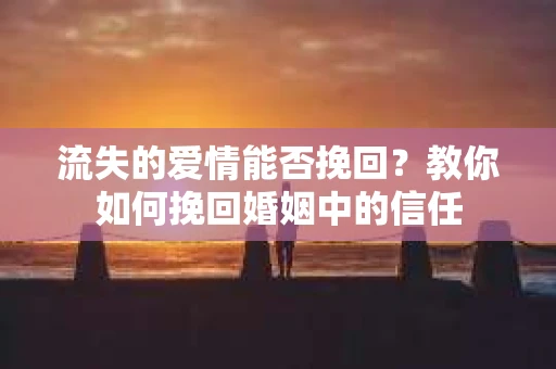 流失的爱情能否挽回?教你如何挽回婚姻中的信任 流失的爱情能否挽回?教你如何挽回婚姻中的信任