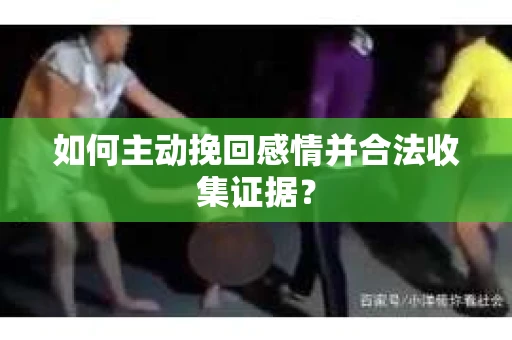 如何主动挽回感情并合法收集证据？