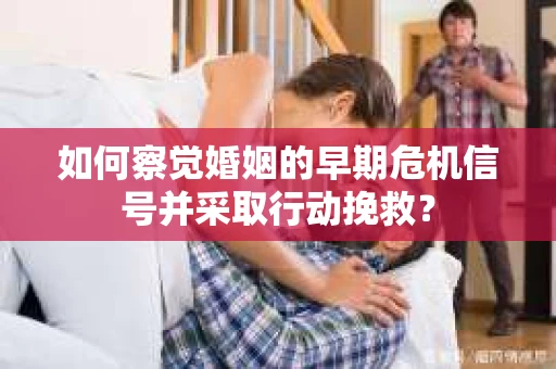 如何察觉婚姻的早期危机信号并采取行动挽救？