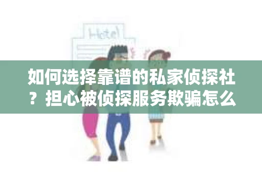 如何选择靠谱的私家侦探社?担心被侦探服务欺骗怎么办? 如何选择靠谱的私家侦探社?担心被侦探服务欺骗怎么办?