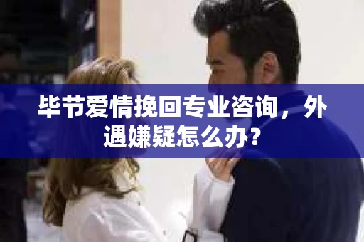 毕节爱情挽回专业咨询,外遇嫌疑怎么办? 毕节爱情挽回专业咨询,外遇嫌疑怎么办?