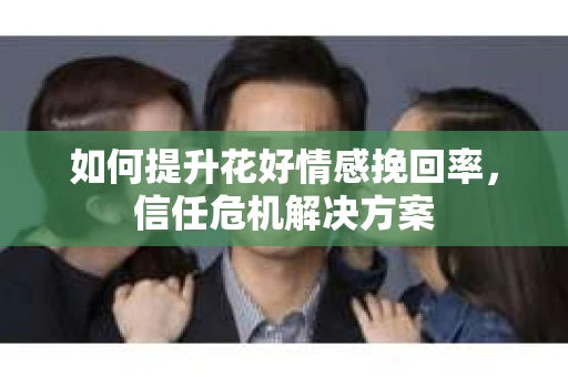 如何提升花好情感挽回率，信任危机解决方案