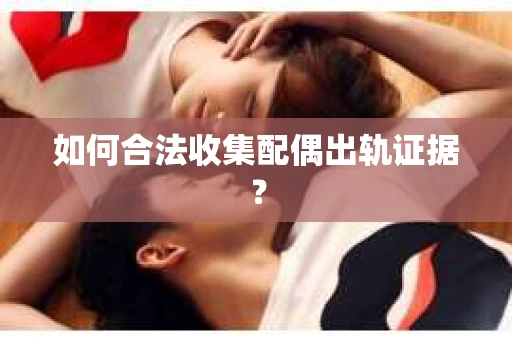 如何合法收集配偶出轨证据? 如何合法收集配偶出轨证据?