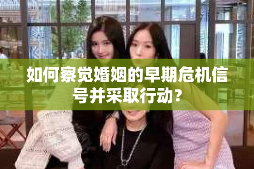 如何察觉婚姻的早期危机信号并采取行动？