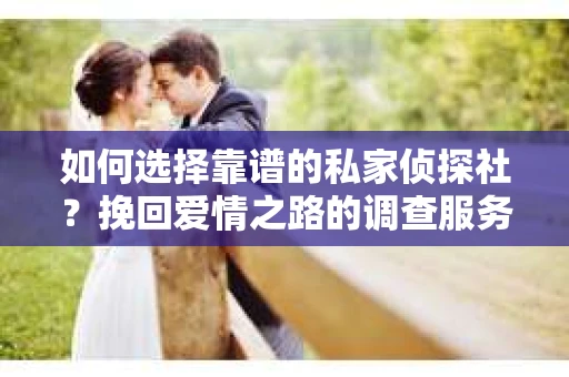 如何选择靠谱的私家侦探社?挽回爱情之路的调查服务指南 如何选择靠谱的私家侦探社?挽回爱情之路的调查服务指南