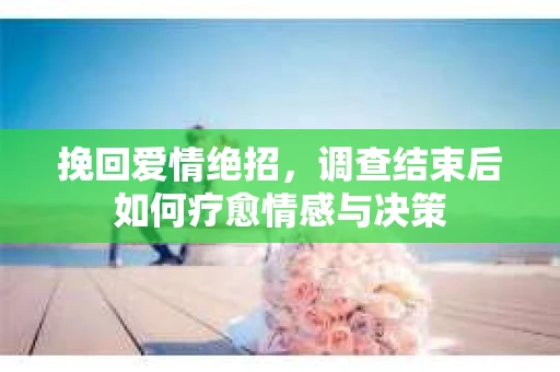 挽回爱情绝招，调查结束后如何疗愈情感与决策