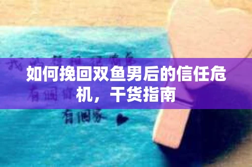 如何挽回双鱼男后的信任危机，干货指南