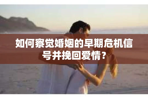 如何察觉婚姻的早期危机信号并挽回爱情？