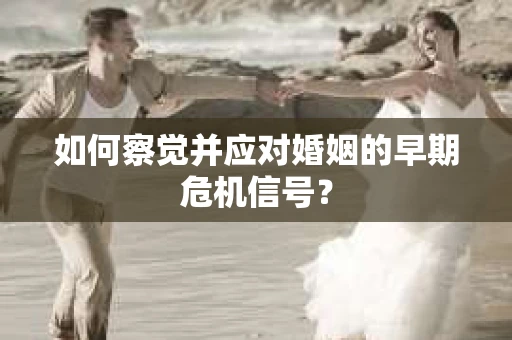 如何察觉并应对婚姻的早期危机信号? 如何察觉并应对婚姻的早期危机信号?