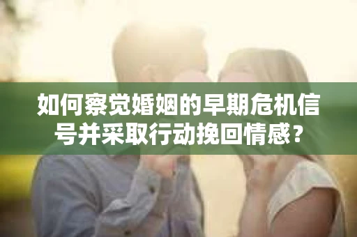 如何察觉婚姻的早期危机信号并采取行动挽回情感？