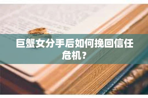 巨蟹女分手后如何挽回信任危机? 巨蟹女分手后如何挽回信任危机?