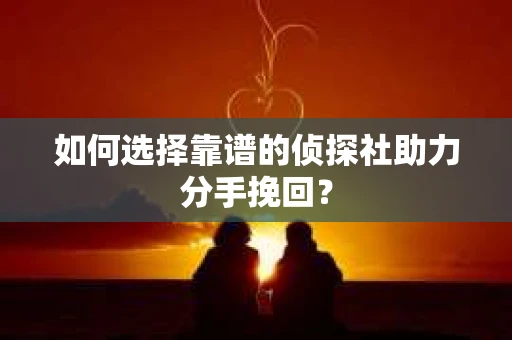 如何选择靠谱的侦探社助力分手挽回？