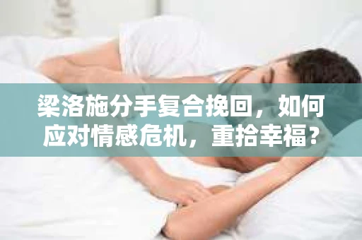 梁洛施分手复合挽回，如何应对情感危机，重拾幸福？