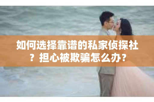 如何选择靠谱的私家侦探社?担心被欺骗怎么办? 如何选择靠谱的私家侦探社?担心被欺骗怎么办?