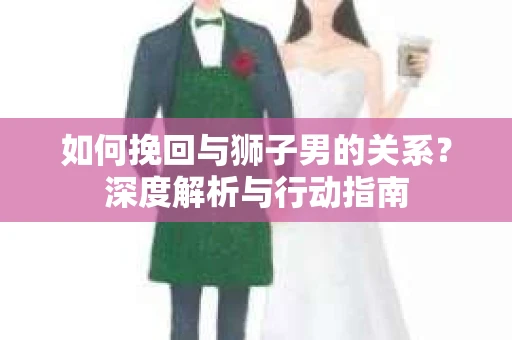 如何挽回与狮子男的关系?深度解析与行动指南 如何挽回与狮子男的关系?深度解析与行动指南