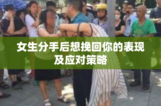 女生分手后想挽回你的表现及应对策略 女生分手后想挽回你的表现及应对策略