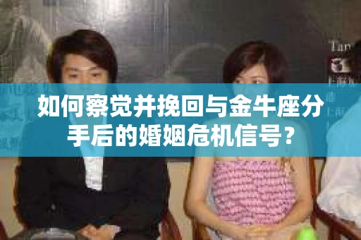 如何察觉并挽回与金牛座分手后的婚姻危机信号？