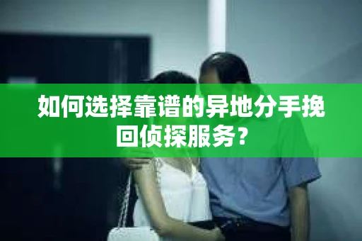 如何选择靠谱的异地分手挽回侦探服务? 如何选择靠谱的异地分手挽回侦探服务?