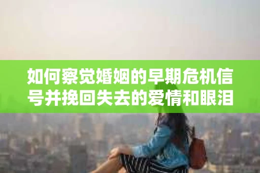 如何察觉婚姻的早期危机信号并挽回失去的爱情和眼泪? 如何察觉婚姻的早期危机信号并挽回失去的爱情和眼泪?