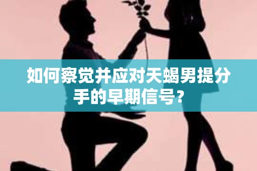 如何察觉并应对天蝎男提分手的早期信号？