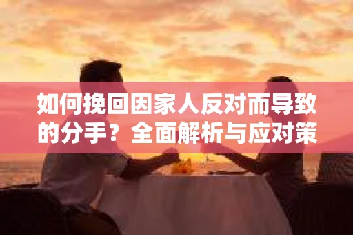 如何挽回因家人反对而导致的分手？全面解析与应对策略