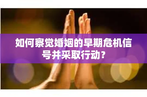 如何察觉婚姻的早期危机信号并采取行动? 如何察觉婚姻的早期危机信号并采取行动?