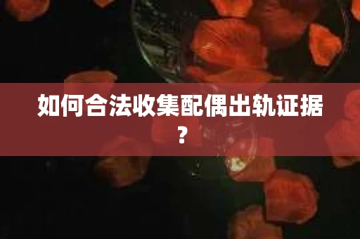 如何合法收集配偶出轨证据? 如何合法收集配偶出轨证据?