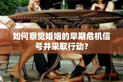 如何察觉婚姻的早期危机信号并采取行动? 如何察觉婚姻的早期危机信号并采取行动?
