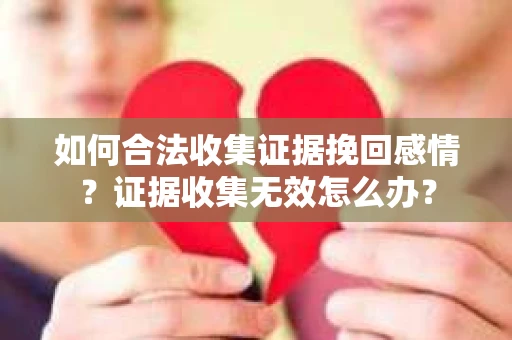 如何合法收集证据挽回感情?证据收集无效怎么办? 如何合法收集证据挽回感情?证据收集无效怎么办?