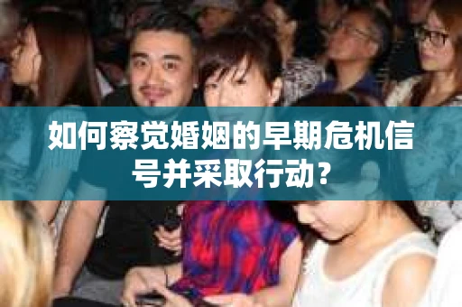 如何察觉婚姻的早期危机信号并采取行动? 如何察觉婚姻的早期危机信号并采取行动?