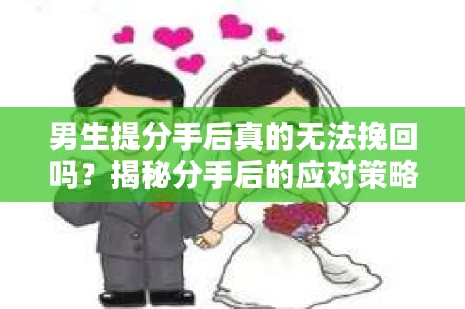男生提分手后真的无法挽回吗？揭秘分手后的应对策略