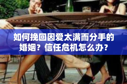 如何挽回因爱太满而分手的婚姻？信任危机怎么办？