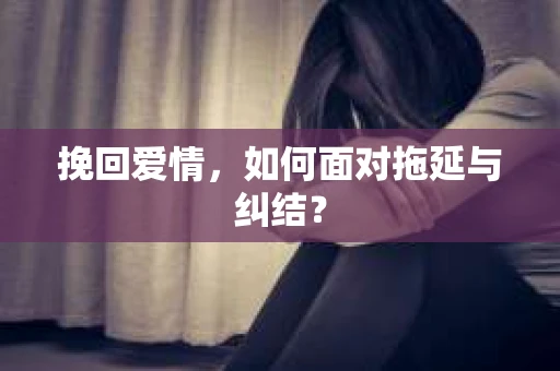 挽回爱情，如何面对拖延与纠结？