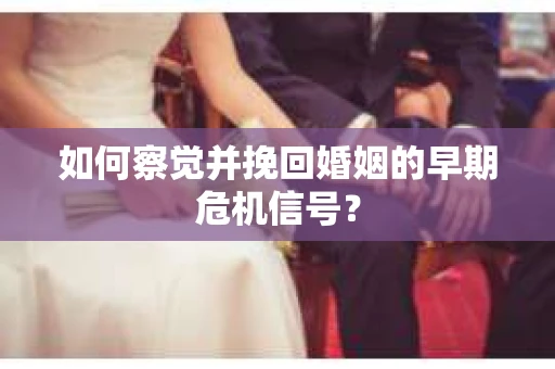 如何察觉并挽回婚姻的早期危机信号? 如何察觉并挽回婚姻的早期危机信号?