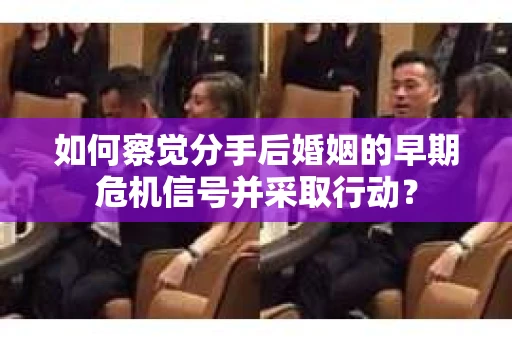 如何察觉分手后婚姻的早期危机信号并采取行动？