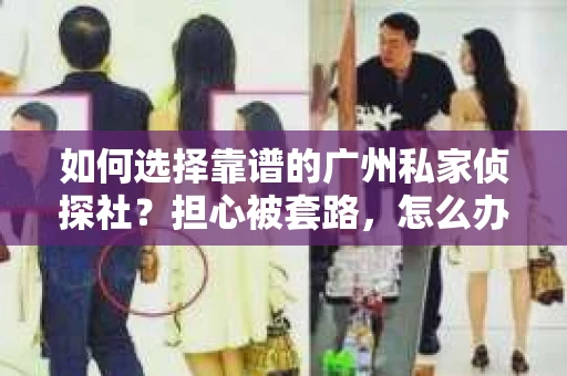 如何选择靠谱的广州私家侦探社？担心被套路，怎么办？