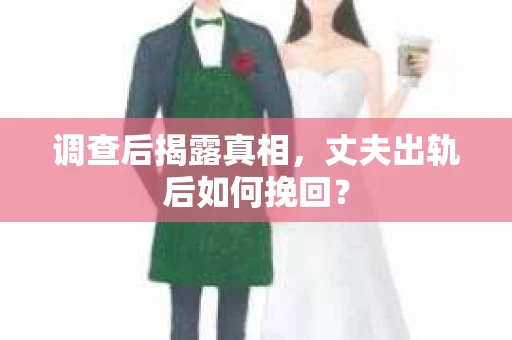 调查后揭露真相,丈夫出轨后如何挽回? 调查后揭露真相,丈夫出轨后如何挽回?