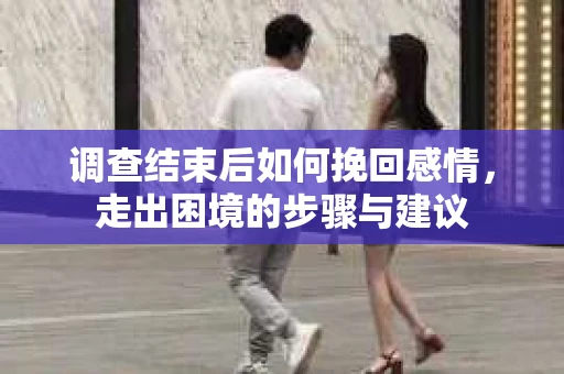 调查结束后如何挽回感情，走出困境的步骤与建议