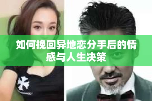 如何挽回异地恋分手后的情感与人生决策