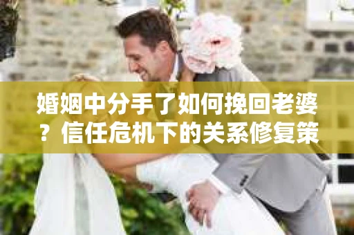 婚姻中分手了如何挽回老婆？信任危机下的关系修复策略