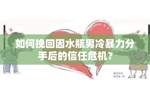 如何挽回因水瓶男冷暴力分手后的信任危机？
